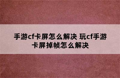 手游cf卡屏怎么解决 玩cf手游卡屏掉帧怎么解决